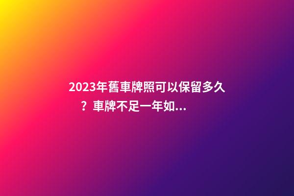 2023年舊車牌照可以保留多久？車牌不足一年如何保留